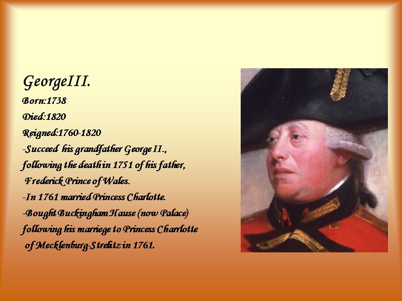 GeorgeIII. Born:1738 Died:1820 Reigned:1760-1820 -Succeed  his grandfather George II.,  following the death